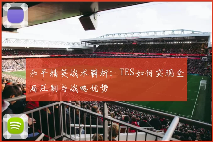 和平精英战术解析：TES如何实现全局压制与战略优势