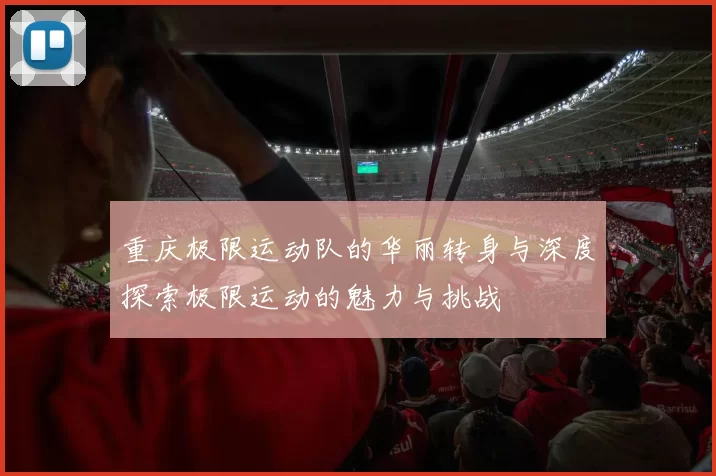 重庆极限运动队的华丽转身与深度探索极限运动的魅力与挑战
