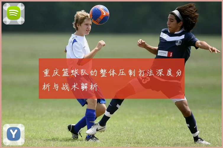 重庆篮球队的整体压制打法深度分析与战术解析