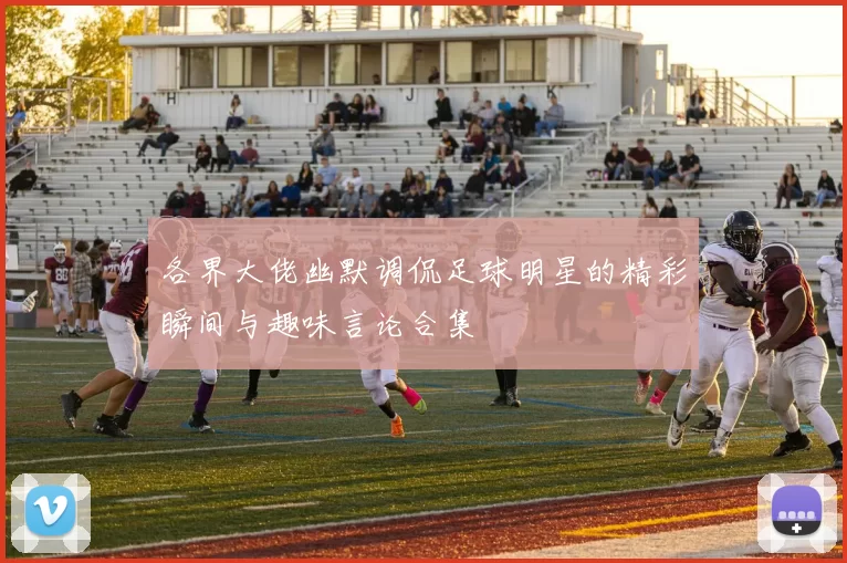 各界大佬幽默调侃足球明星的精彩瞬间与趣味言论合集