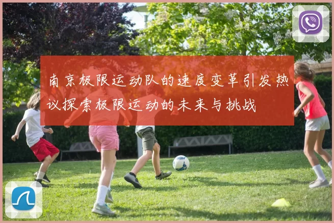 南京极限运动队的速度变革引发热议探索极限运动的未来与挑战