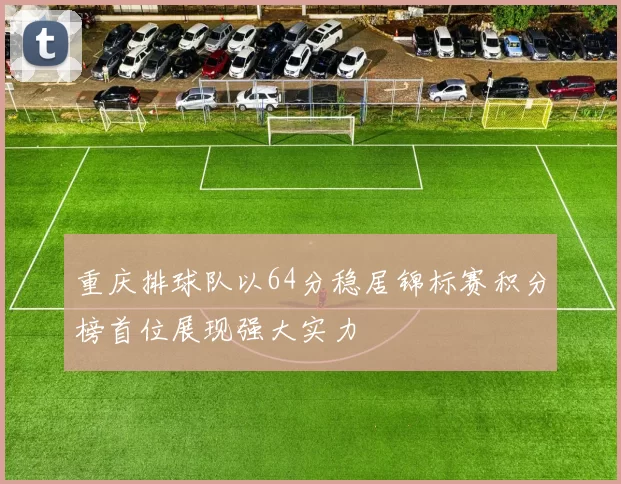 重庆排球队以64分稳居锦标赛积分榜首位展现强大实力