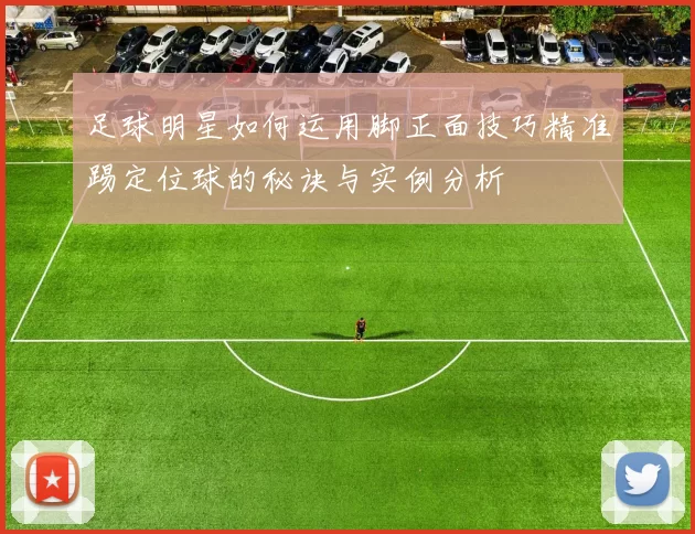 足球明星如何运用脚正面技巧精准踢定位球的秘诀与实例分析