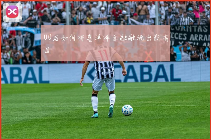 00后如何将喜洋洋乐融融玩出新高度