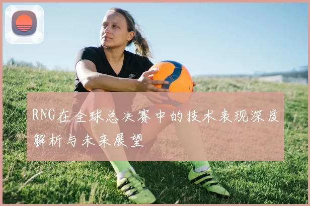 RNG在全球总决赛中的技术表现深度解析与未来展望