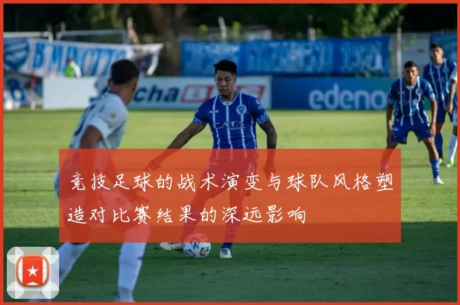 竞技足球的战术演变与球队风格塑造对比赛结果的深远影响
