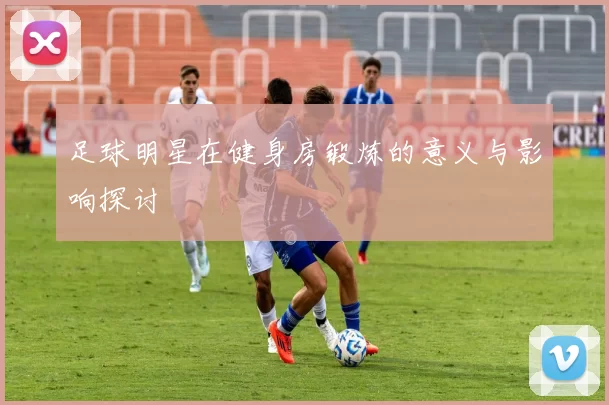 足球明星在健身房锻炼的意义与影响探讨