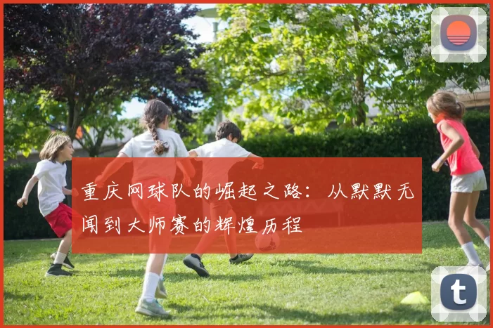 重庆网球队的崛起之路：从默默无闻到大师赛的辉煌历程