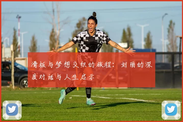 滑板与梦想交织的旅程：刘丽的深度对话与人生启示