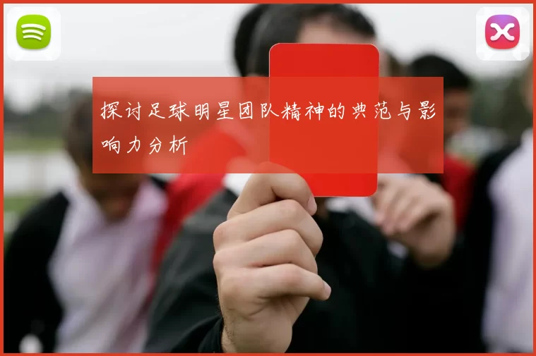 探讨足球明星团队精神的典范与影响力分析