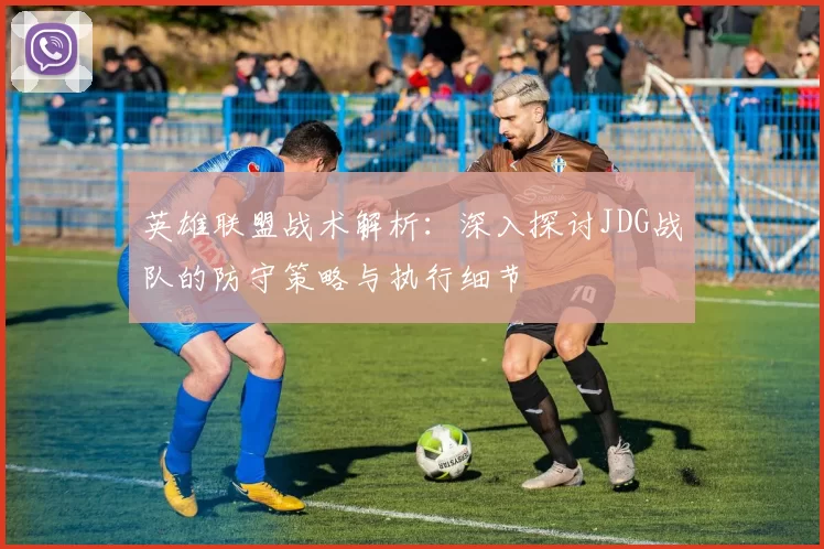 英雄联盟战术解析：深入探讨JDG战队的防守策略与执行细节