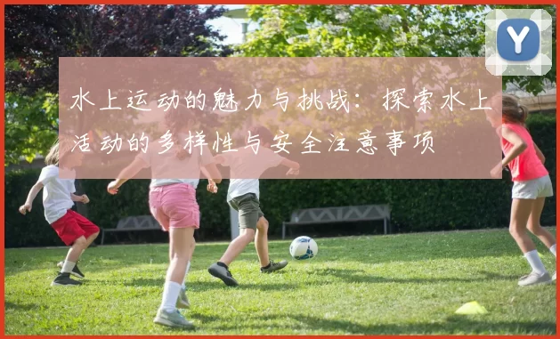 水上运动的魅力与挑战：探索水上活动的多样性与安全注意事项