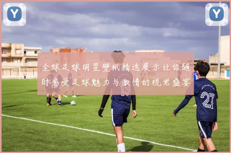 全球足球明星壁纸精选展示让你随时感受足球魅力与激情的视觉盛宴