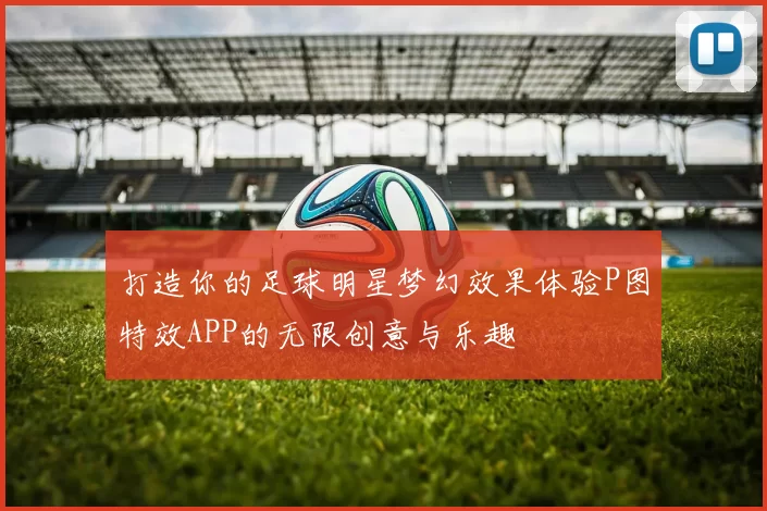 打造你的足球明星梦幻效果体验P图特效APP的无限创意与乐趣