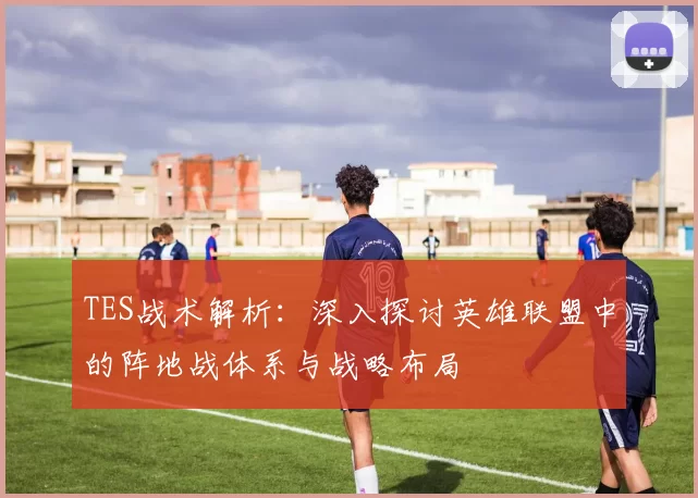 TES战术解析：深入探讨英雄联盟中的阵地战体系与战略布局