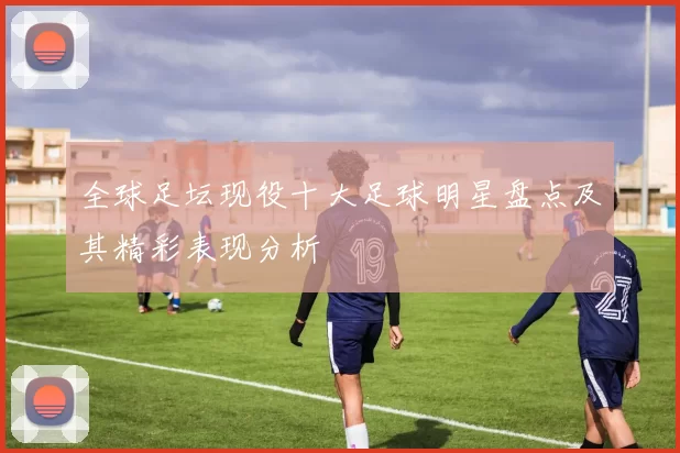 全球足坛现役十大足球明星盘点及其精彩表现分析