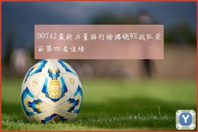 DOTA2最新力量排行榜揭晓WE战队荣获第四名佳绩