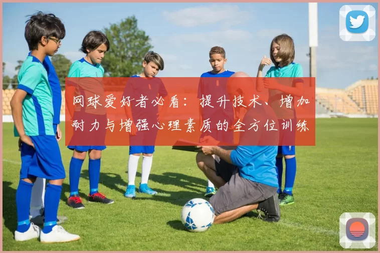网球爱好者必看：提升技术、增加耐力与增强心理素质的全方位训练指南