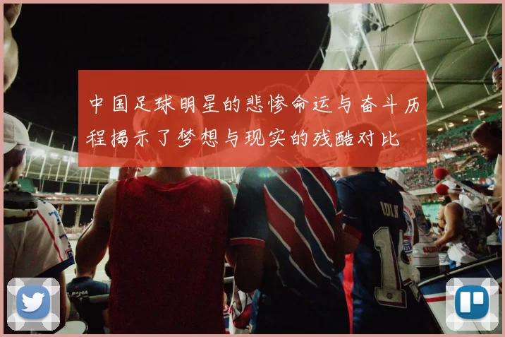 中国足球明星的悲惨命运与奋斗历程揭示了梦想与现实的残酷对比