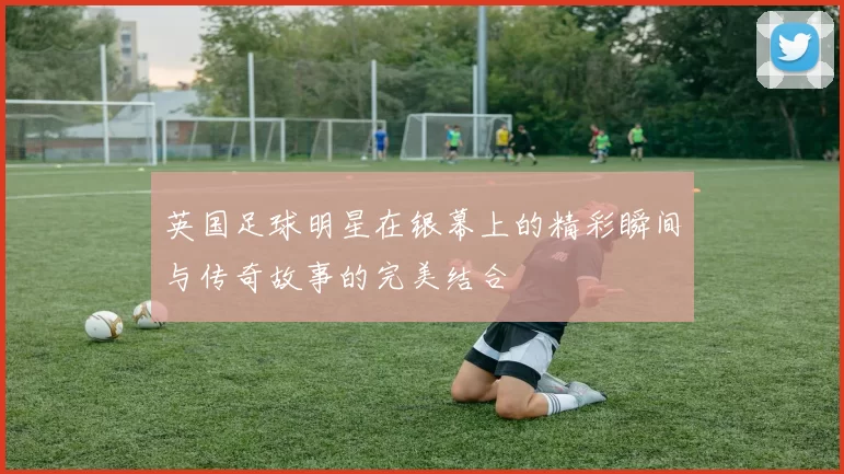 英国足球明星在银幕上的精彩瞬间与传奇故事的完美结合