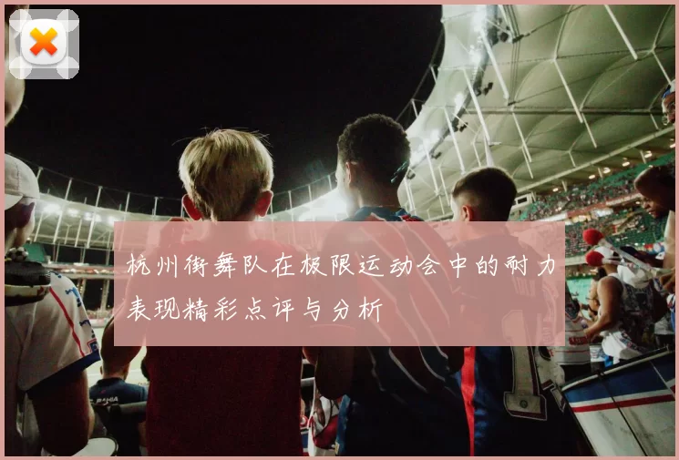 杭州街舞队在极限运动会中的耐力表现精彩点评与分析