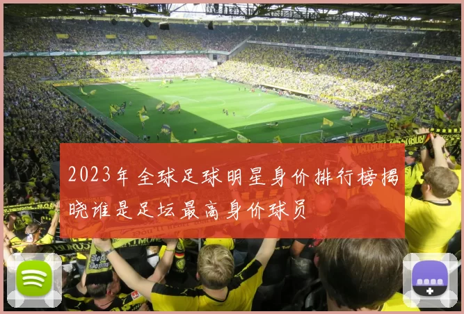 2023年全球足球明星身价排行榜揭晓谁是足坛最高身价球员