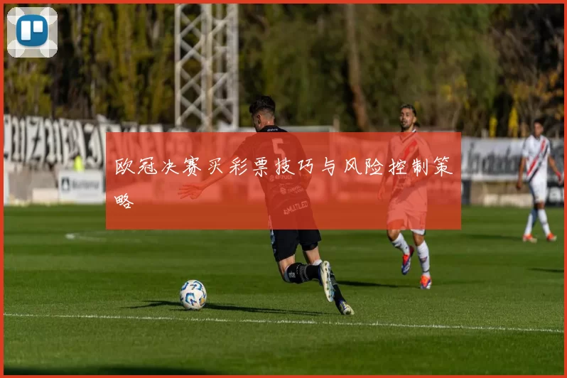 欧冠决赛买彩票技巧与风险控制策略