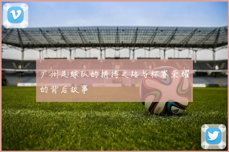 广州足球队的拼搏之路与杯赛荣耀的背后故事