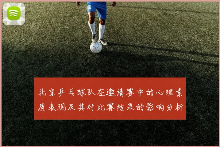 北京乒乓球队在邀请赛中的心理素质表现及其对比赛结果的影响分析