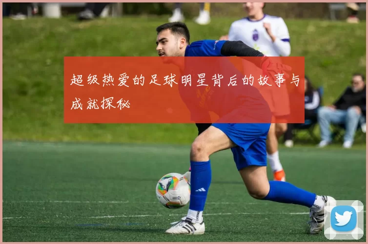 超级热爱的足球明星背后的故事与成就探秘