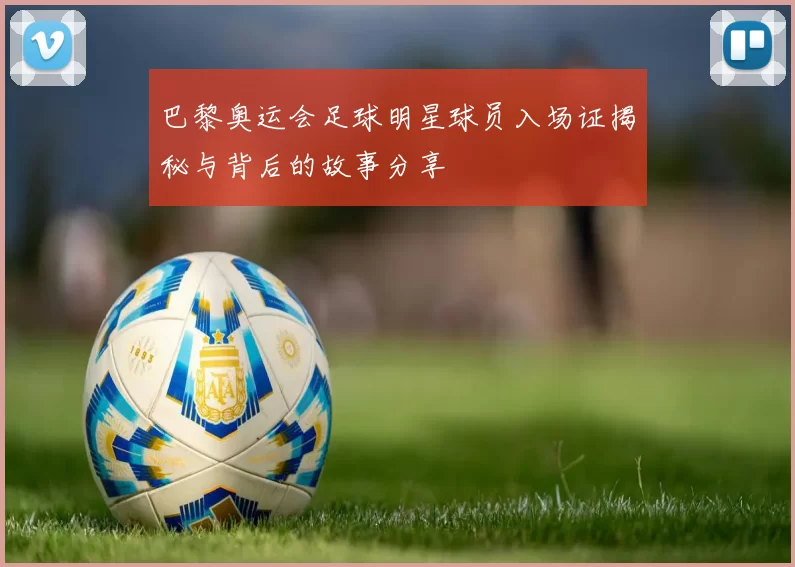 巴黎奥运会足球明星球员入场证揭秘与背后的故事分享