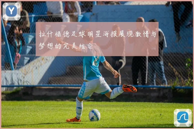 拉什福德足球明星海报展现激情与梦想的完美结合
