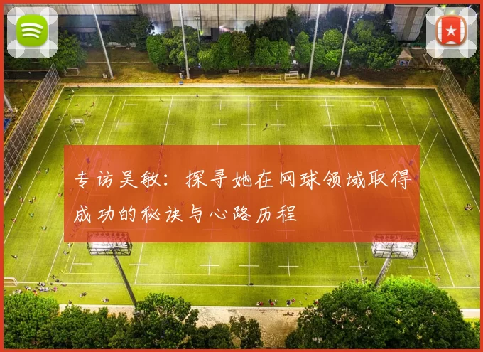 专访吴敏：探寻她在网球领域取得成功的秘诀与心路历程