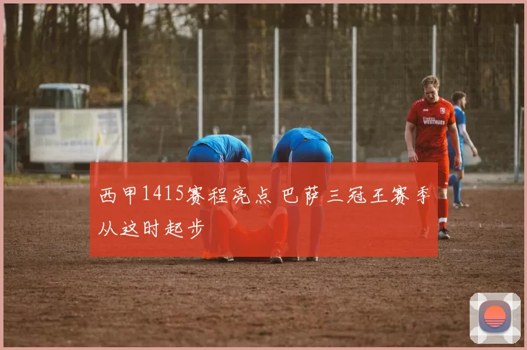 西甲1415赛程亮点 巴萨三冠王赛季从这时起步