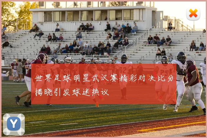 世界足球明星武汉赛精彩对决比分揭晓引发球迷热议