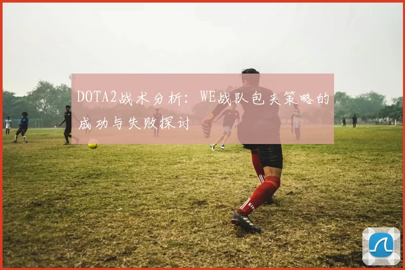 DOTA2战术分析：WE战队包夹策略的成功与失败探讨