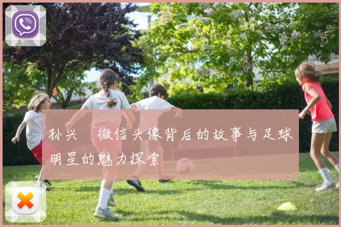 孙兴慜微信头像背后的故事与足球明星的魅力探索
