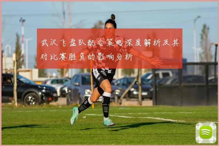 武汉飞盘队配合策略深度解析及其对比赛胜负的影响分析