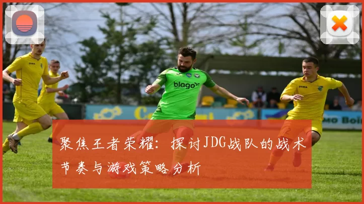 聚焦王者荣耀：探讨JDG战队的战术节奏与游戏策略分析