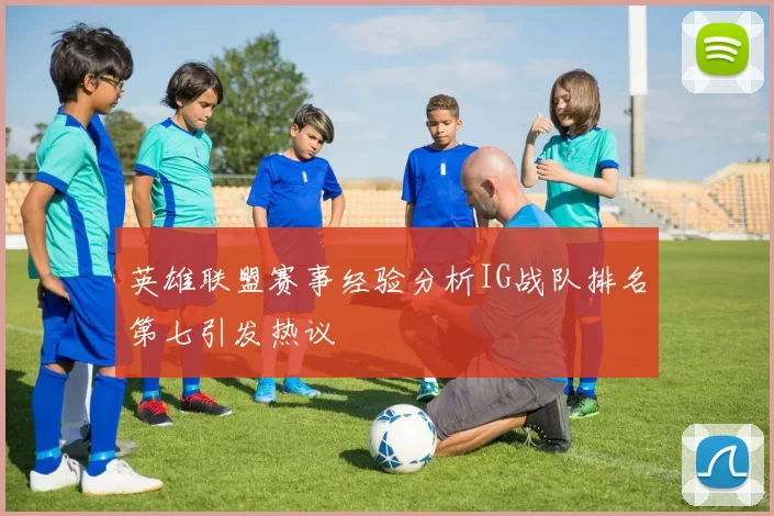 英雄联盟赛事经验分析IG战队排名第七引发热议