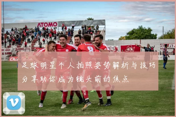 足球明星个人拍照姿势解析与技巧分享助你成为镜头前的焦点