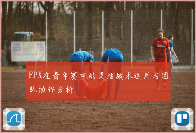 FPX在青年赛中的灵活战术运用与团队协作分析