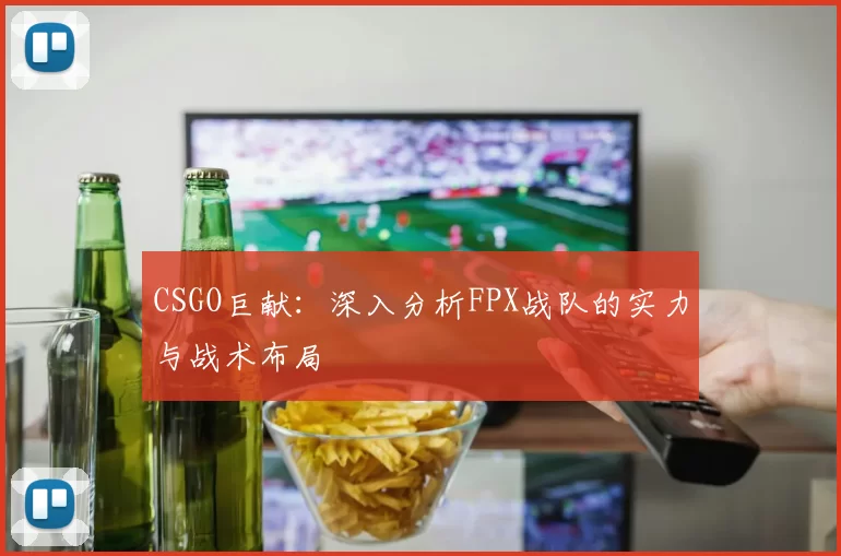CSGO巨献：深入分析FPX战队的实力与战术布局