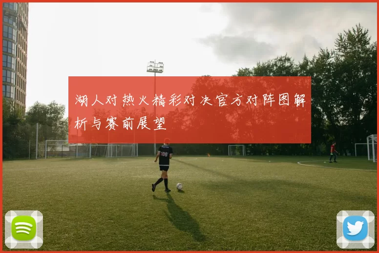 湖人对热火精彩对决官方对阵图解析与赛前展望