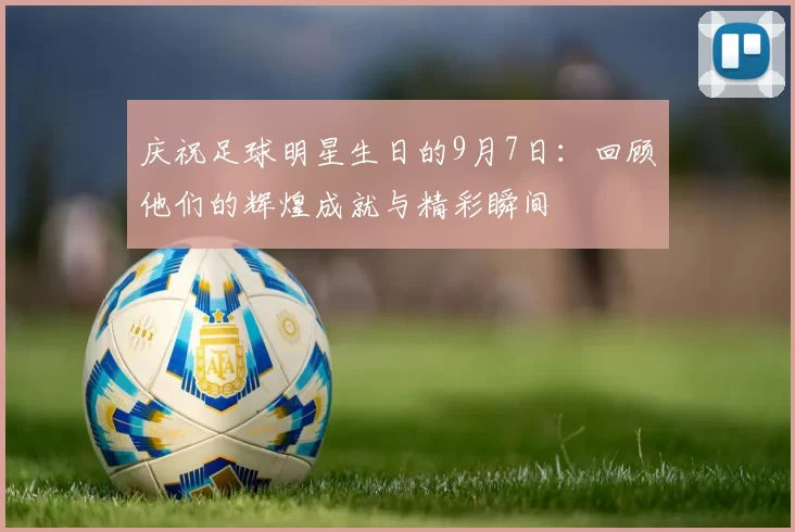 庆祝足球明星生日的9月7日：回顾他们的辉煌成就与精彩瞬间
