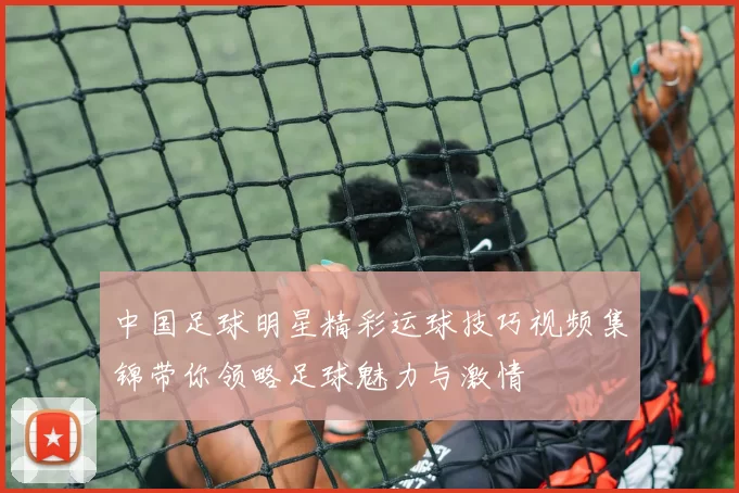 中国足球明星精彩运球技巧视频集锦带你领略足球魅力与激情