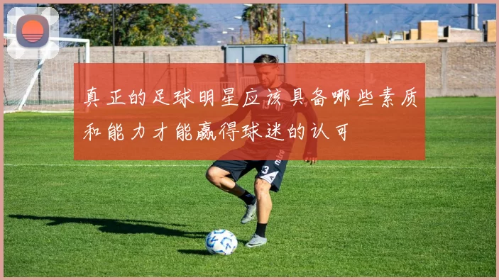 真正的足球明星应该具备哪些素质和能力才能赢得球迷的认可