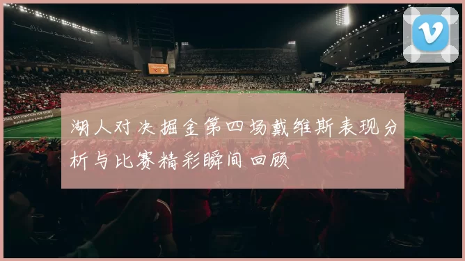 湖人对决掘金第四场戴维斯表现分析与比赛精彩瞬间回顾