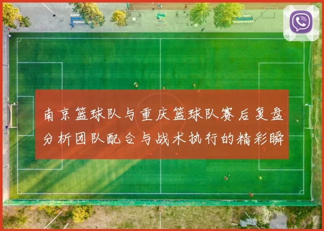 南京篮球队与重庆篮球队赛后复盘分析团队配合与战术执行的精彩瞬间