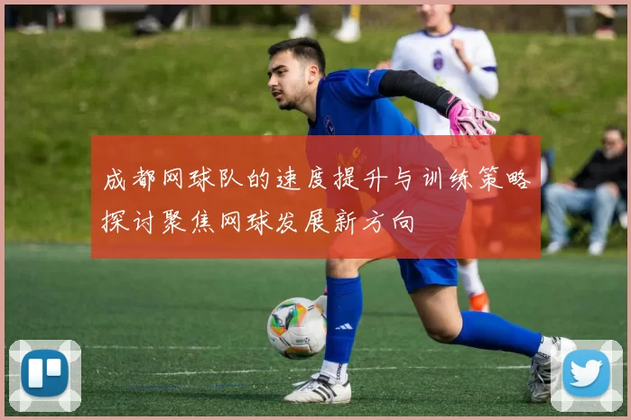 成都网球队的速度提升与训练策略探讨聚焦网球发展新方向